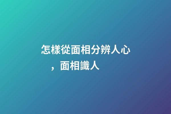 怎樣從面相分辨人心，面相識人